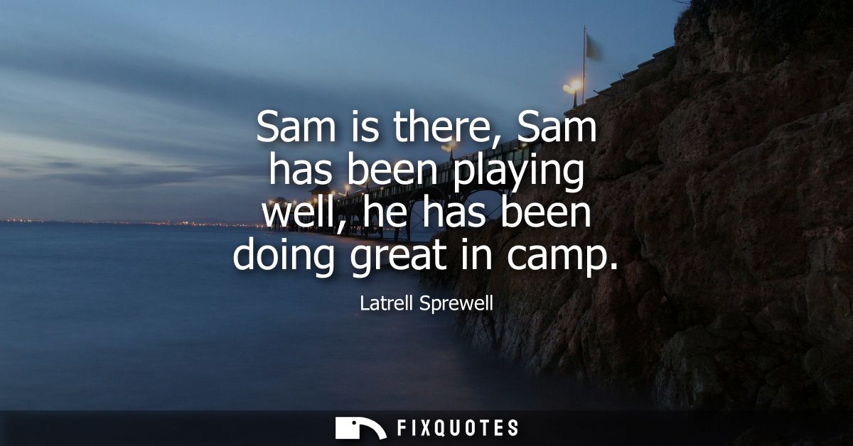 Sam is there, Sam has been playing well, he has been doing great in camp