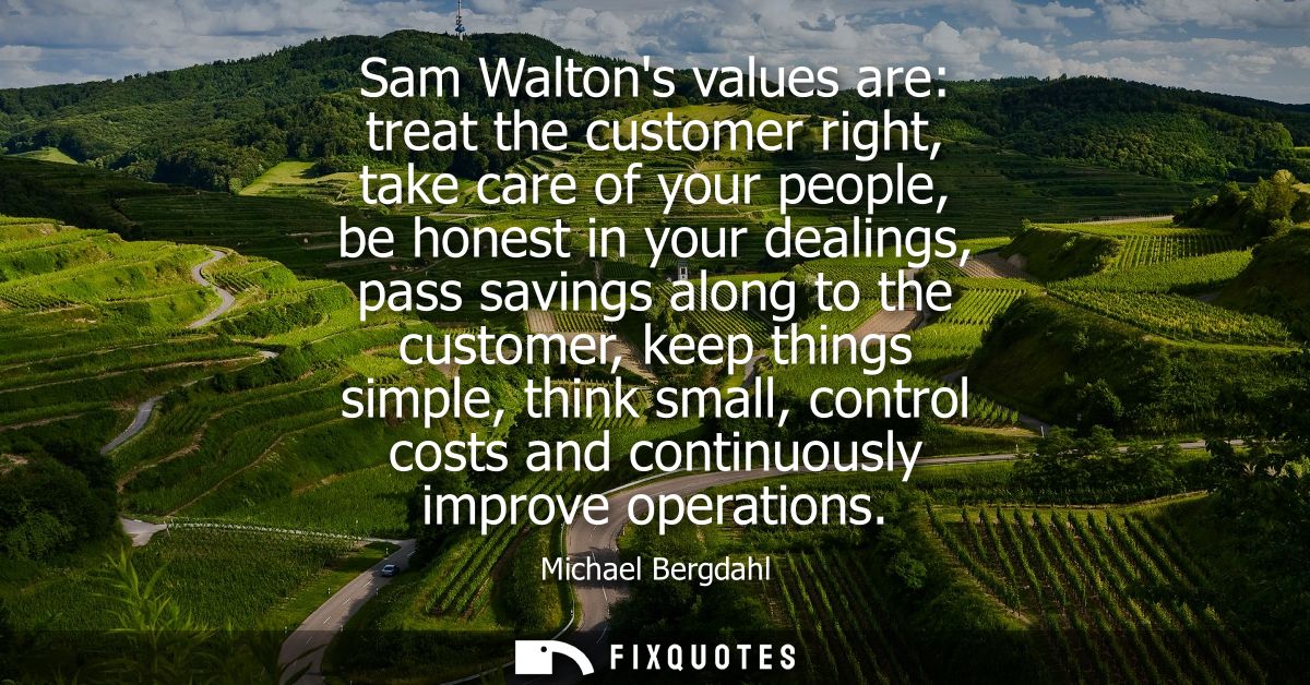 Sam Waltons values are: treat the customer right, take care of your people, be honest in your dealings, pass savings alo