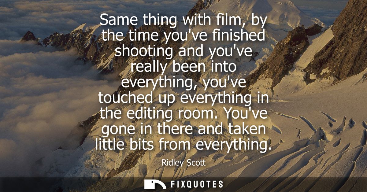 Same thing with film, by the time youve finished shooting and youve really been into everything, youve touched up everyt