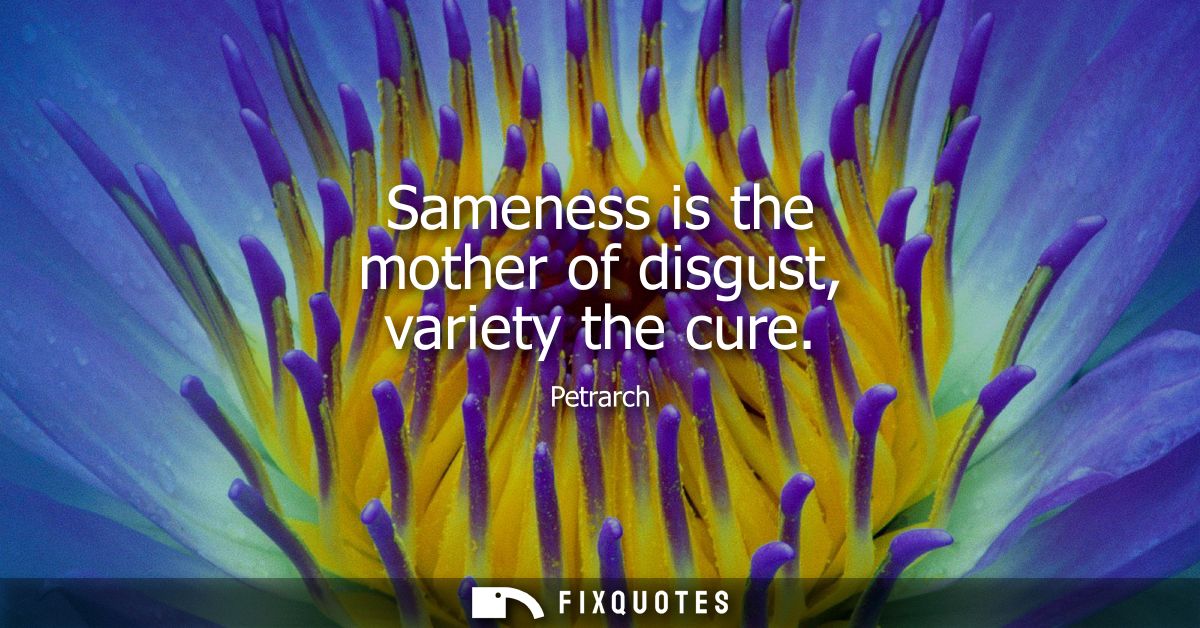 Sameness is the mother of disgust, variety the cure