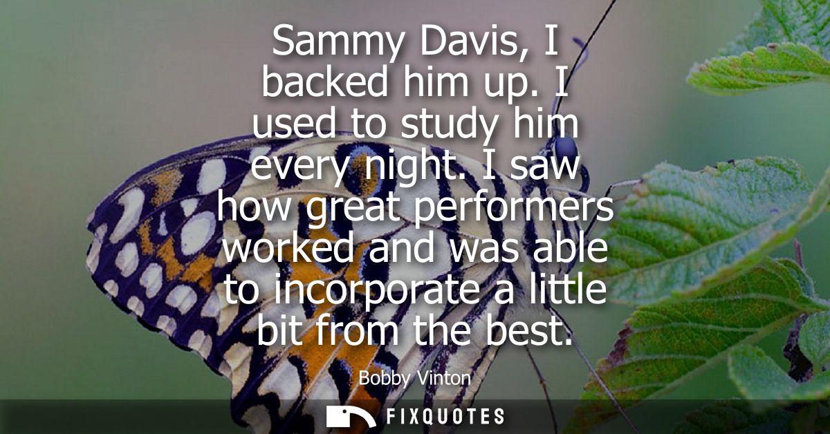 Sammy Davis, I backed him up. I used to study him every night. I saw how great performers worked and was able to incorpo