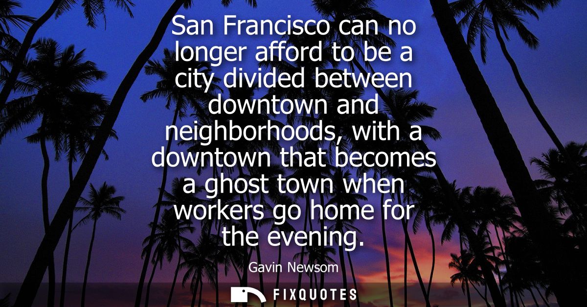 San Francisco can no longer afford to be a city divided between downtown and neighborhoods, with a downtown that becomes