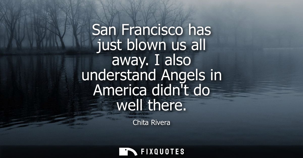 San Francisco has just blown us all away. I also understand Angels in America didnt do well there