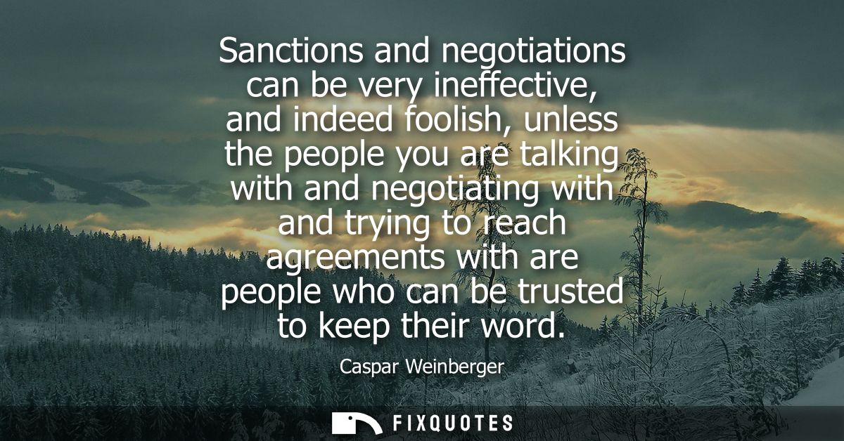 Sanctions and negotiations can be very ineffective, and indeed foolish, unless the people you are talking with and negot