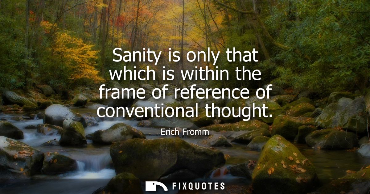 Sanity is only that which is within the frame of reference of conventional thought