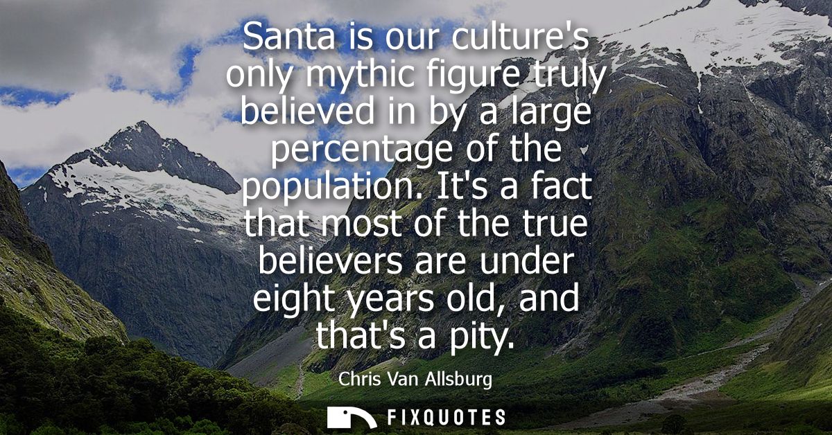 Santa is our cultures only mythic figure truly believed in by a large percentage of the population. Its a fact that most
