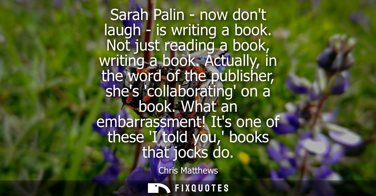 Sarah Palin - now dont laugh - is writing a book. Not just reading a book, writing a book. Actually, in the word of the 