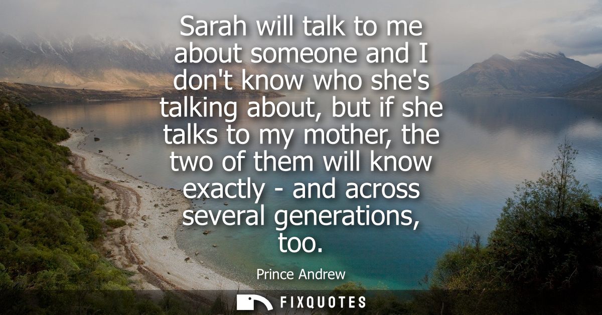 Sarah will talk to me about someone and I dont know who shes talking about, but if she talks to my mother, the two of th