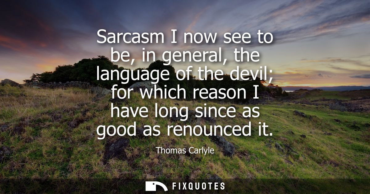 Sarcasm I now see to be, in general, the language of the devil for which reason I have long since as good as renounced i