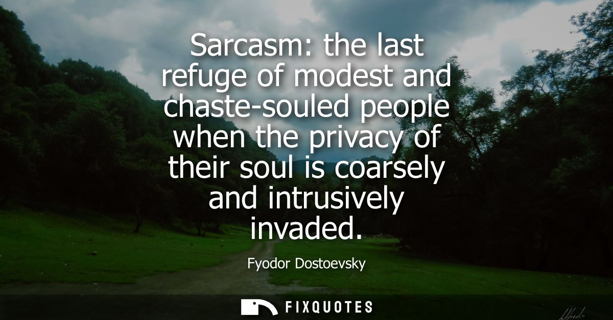 Sarcasm: the last refuge of modest and chaste-souled people when the privacy of their soul is coarsely and intrusively i