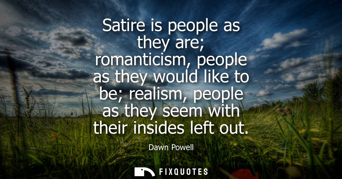 Satire is people as they are romanticism, people as they would like to be realism, people as they seem with their inside