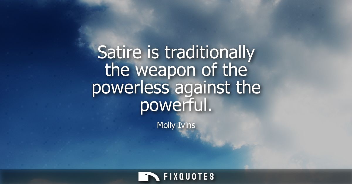 Satire is traditionally the weapon of the powerless against the powerful
