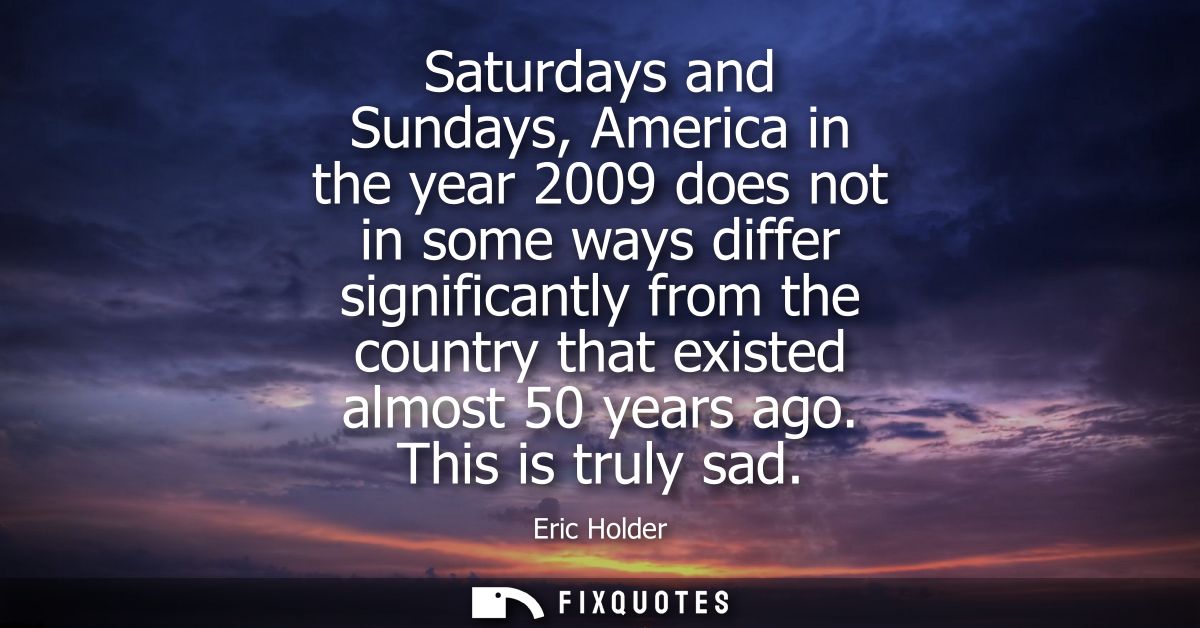 Saturdays and Sundays, America in the year 2009 does not in some ways differ significantly from the country that existed