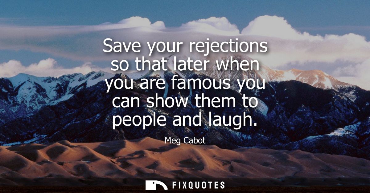Save your rejections so that later when you are famous you can show them to people and laugh