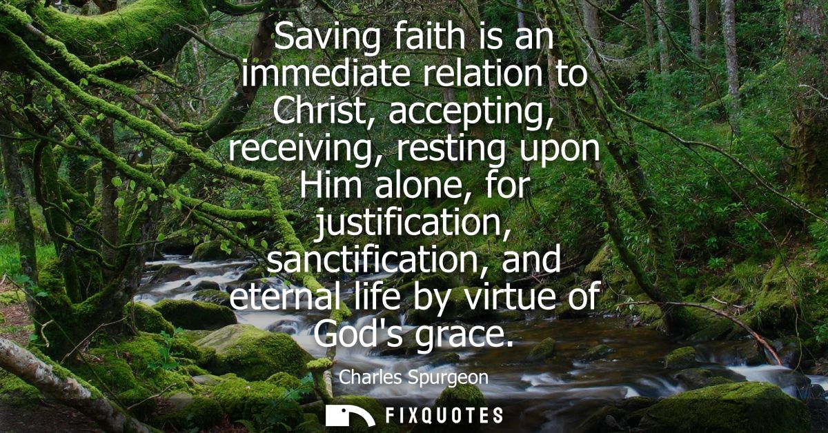 Saving faith is an immediate relation to Christ, accepting, receiving, resting upon Him alone, for justification, sancti
