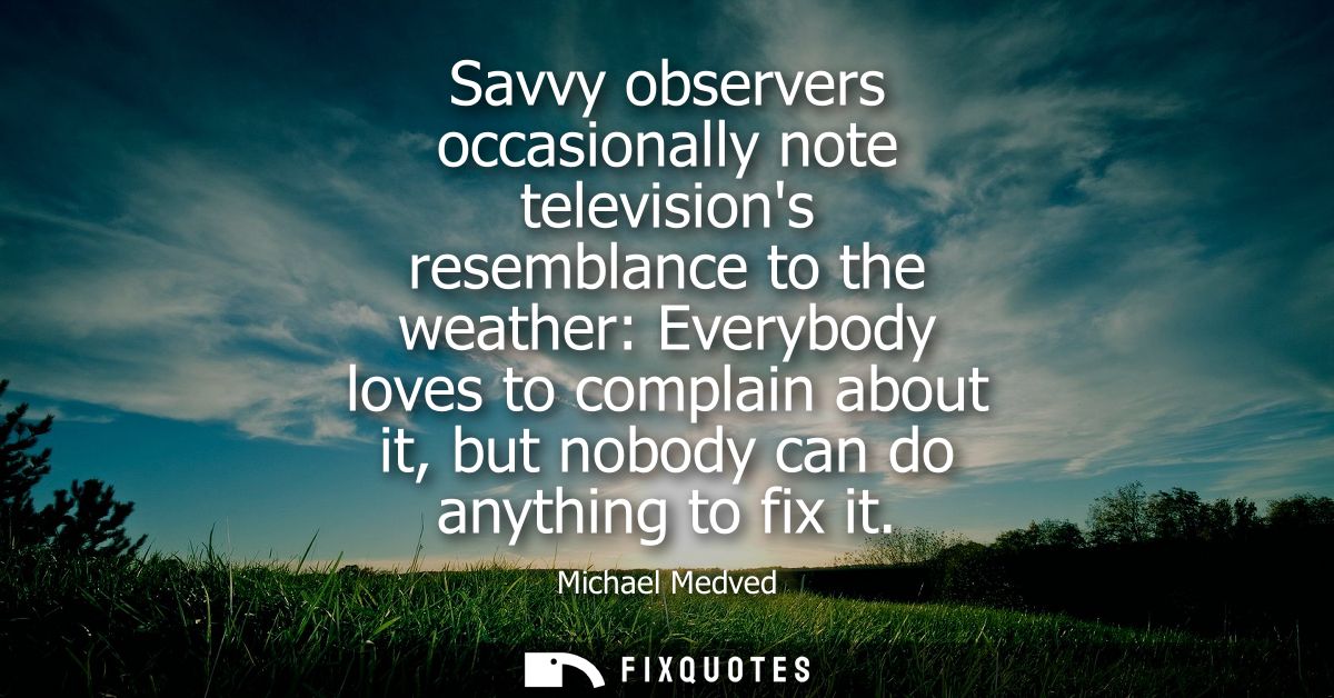 Savvy observers occasionally note televisions resemblance to the weather: Everybody loves to complain about it, but nobo