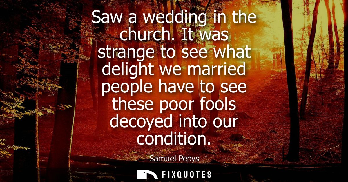 Saw a wedding in the church. It was strange to see what delight we married people have to see these poor fools decoyed i
