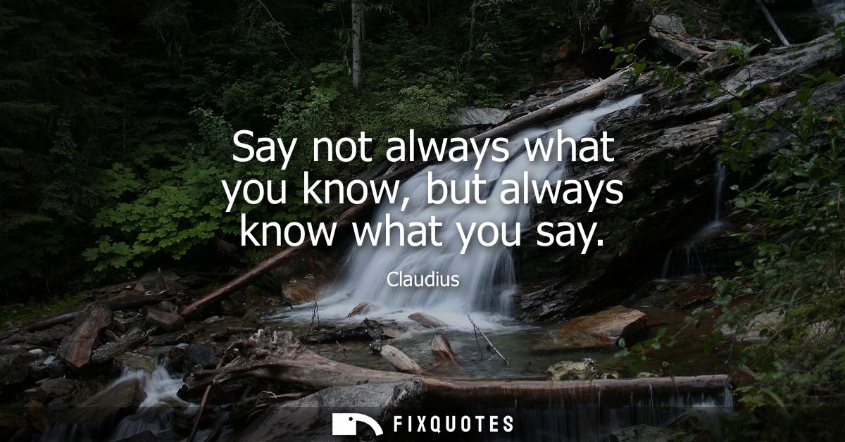 Say not always what you know, but always know what you say