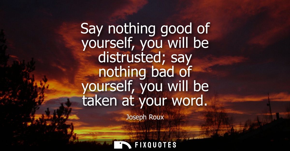 Say nothing good of yourself, you will be distrusted say nothing bad of yourself, you will be taken at your word