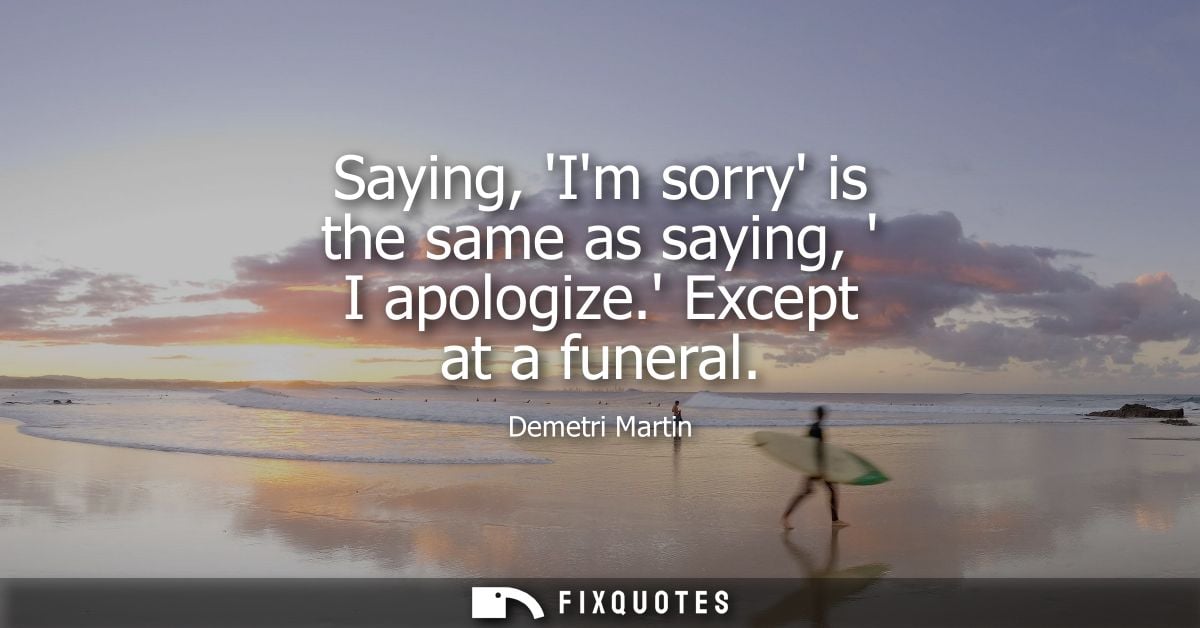 Saying, Im sorry is the same as saying, I apologize. Except at a funeral