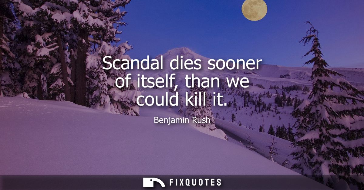 Scandal dies sooner of itself, than we could kill it