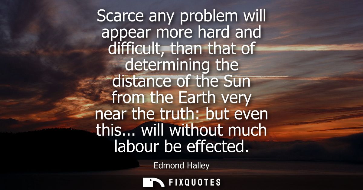 Scarce any problem will appear more hard and difficult, than that of determining the distance of the Sun from the Earth 