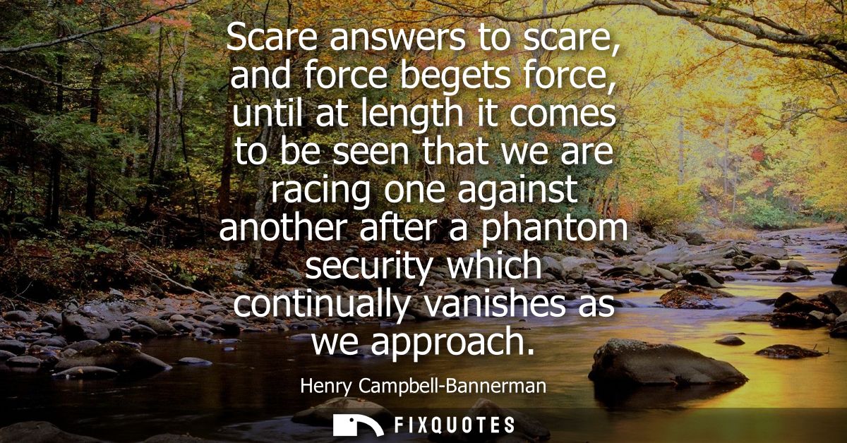 Scare answers to scare, and force begets force, until at length it comes to be seen that we are racing one against anoth