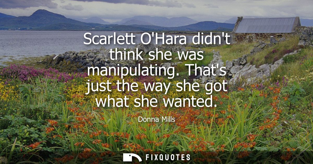 Scarlett OHara didnt think she was manipulating. Thats just the way she got what she wanted
