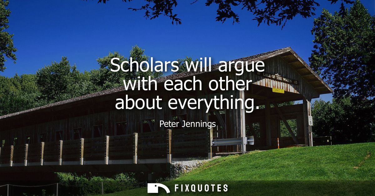 Scholars will argue with each other about everything
