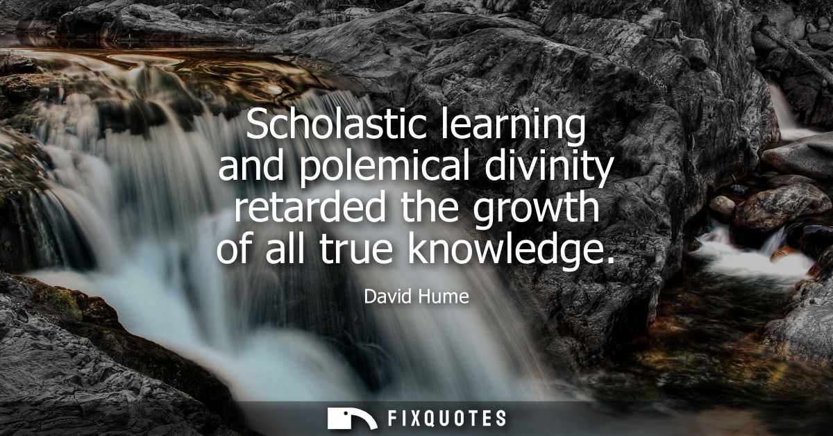 Scholastic learning and polemical divinity retarded the growth of all true knowledge