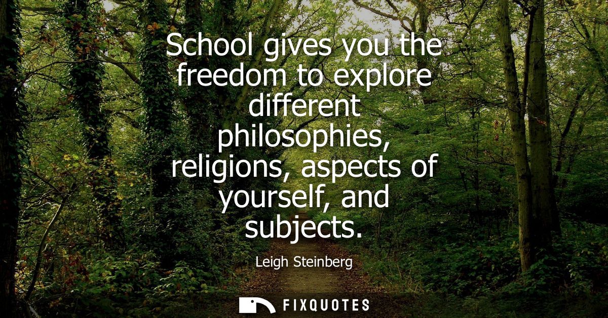 School gives you the freedom to explore different philosophies, religions, aspects of yourself, and subjects