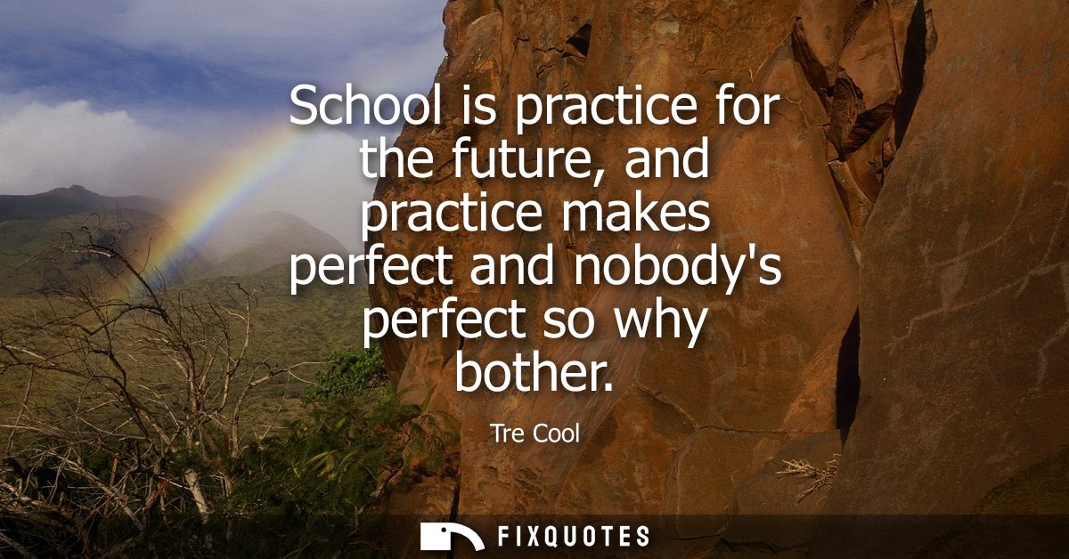 School is practice for the future, and practice makes perfect and nobodys perfect so why bother