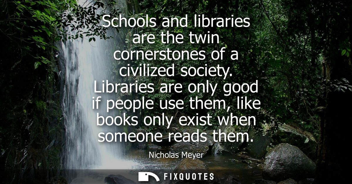 Schools and libraries are the twin cornerstones of a civilized society. Libraries are only good if people use them, like