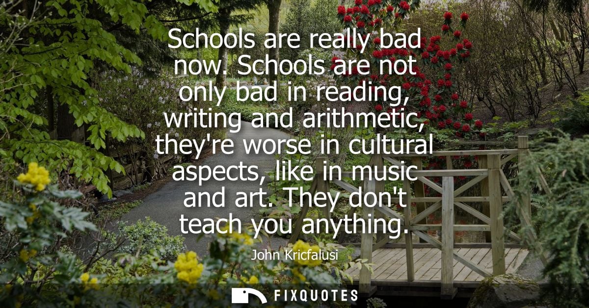 Schools are really bad now. Schools are not only bad in reading, writing and arithmetic, theyre worse in cultural aspect