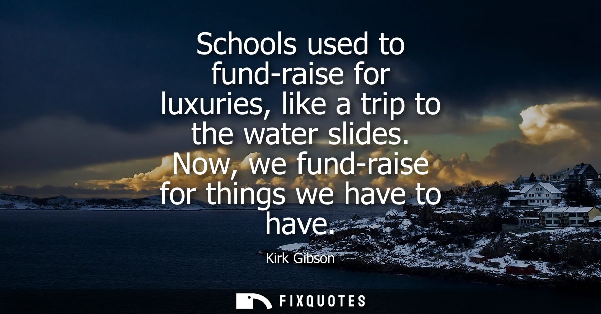 Schools used to fund-raise for luxuries, like a trip to the water slides. Now, we fund-raise for things we have to have