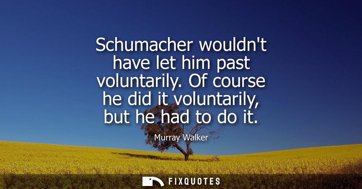 Schumacher wouldnt have let him past voluntarily. Of course he did it voluntarily, but he had to do it