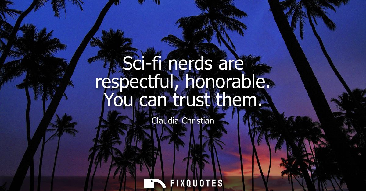 Sci-fi nerds are respectful, honorable. You can trust them