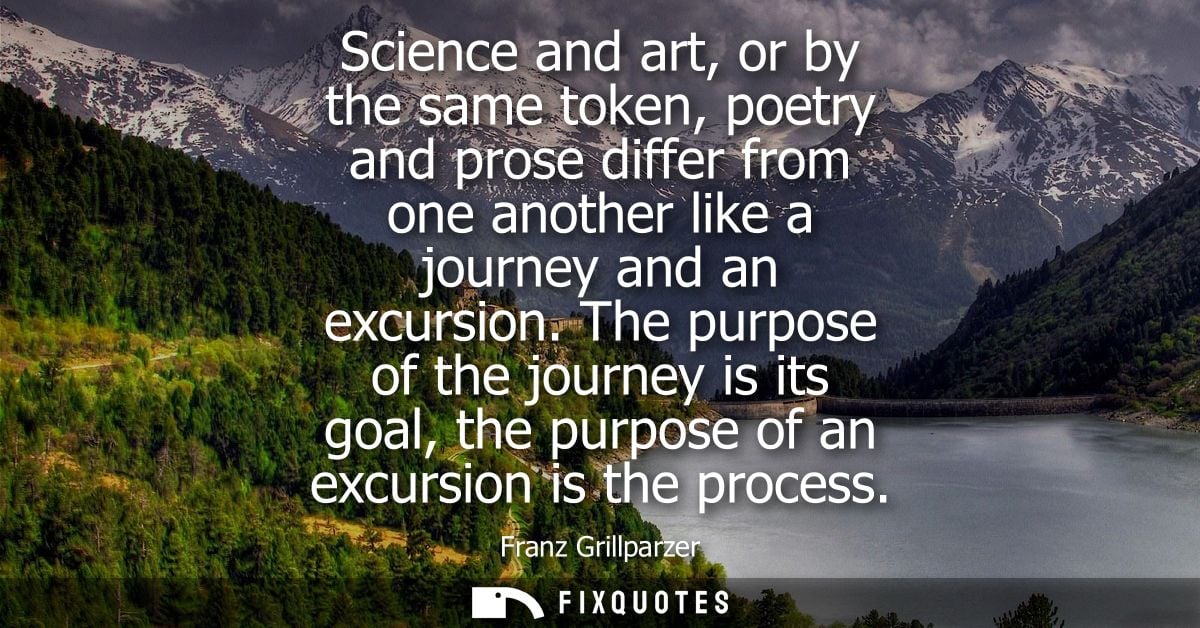 Science and art, or by the same token, poetry and prose differ from one another like a journey and an excursion.