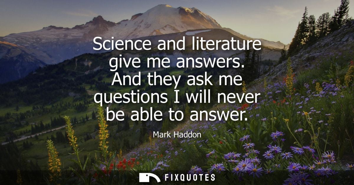 Science and literature give me answers. And they ask me questions I will never be able to answer