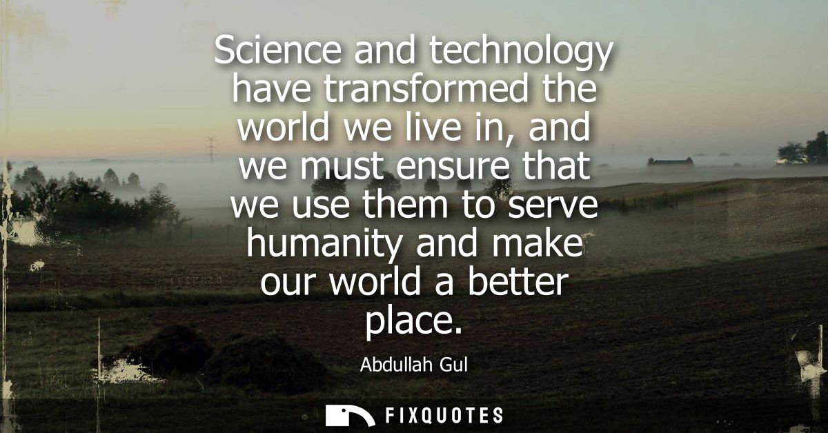 Science and technology have transformed the world we live in, and we must ensure that we use them to serve humanity and 
