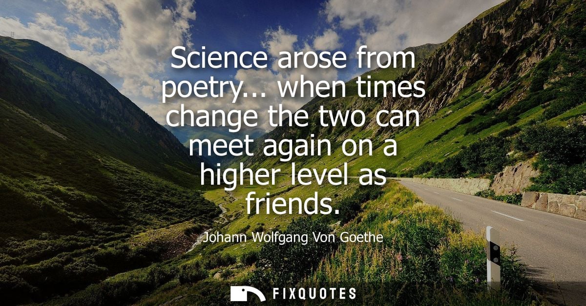 Science arose from poetry... when times change the two can meet again on a higher level as friends