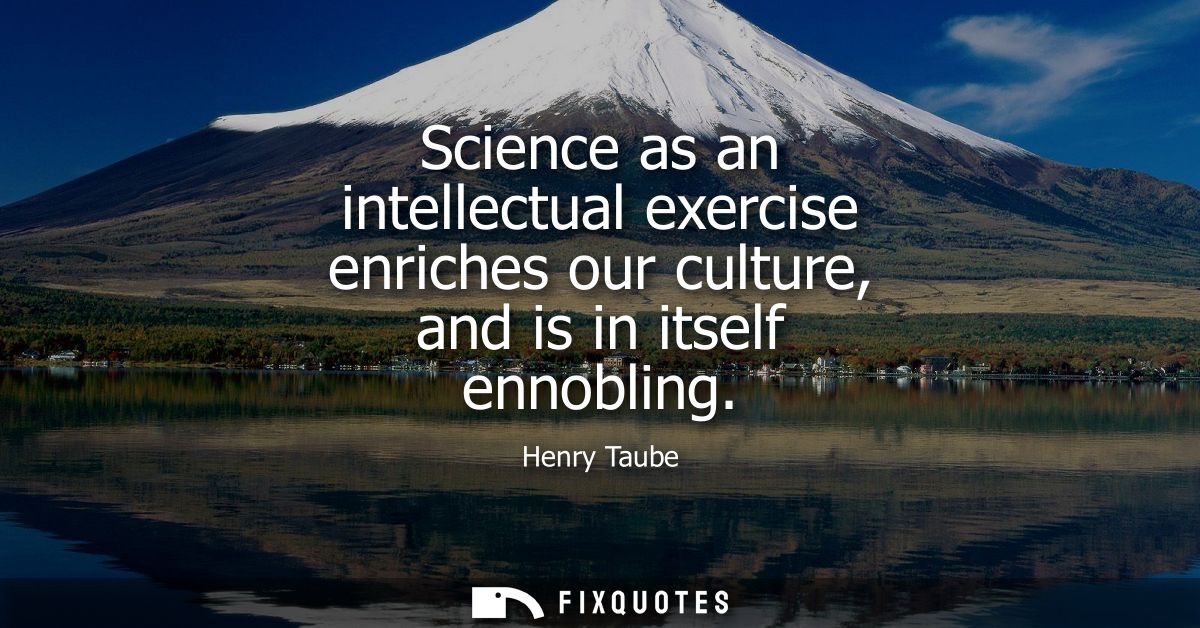Science as an intellectual exercise enriches our culture, and is in itself ennobling