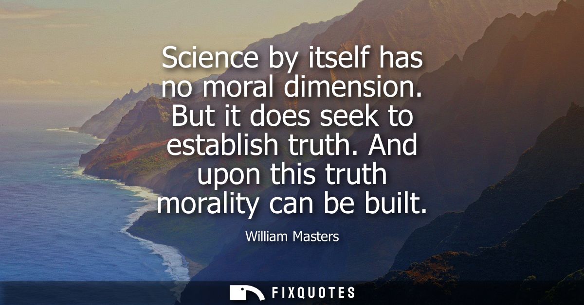 Science by itself has no moral dimension. But it does seek to establish truth. And upon this truth morality can be built