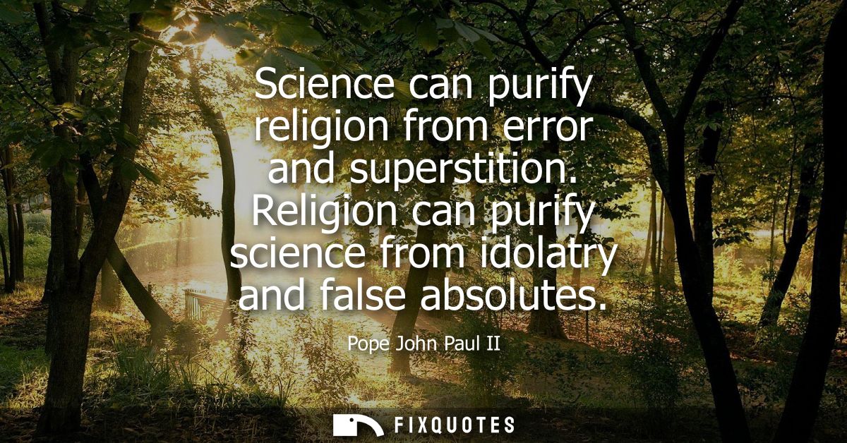 Science can purify religion from error and superstition. Religion can purify science from idolatry and false absolutes