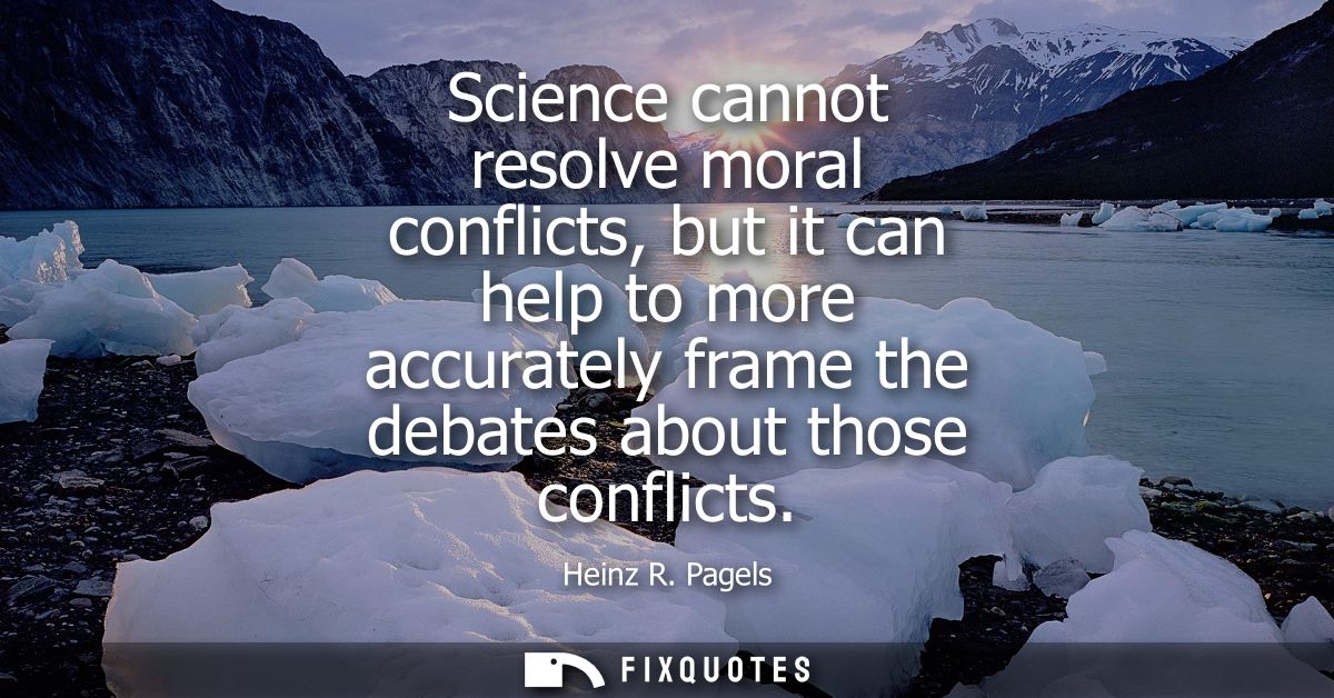 Science cannot resolve moral conflicts, but it can help to more accurately frame the debates about those conflicts