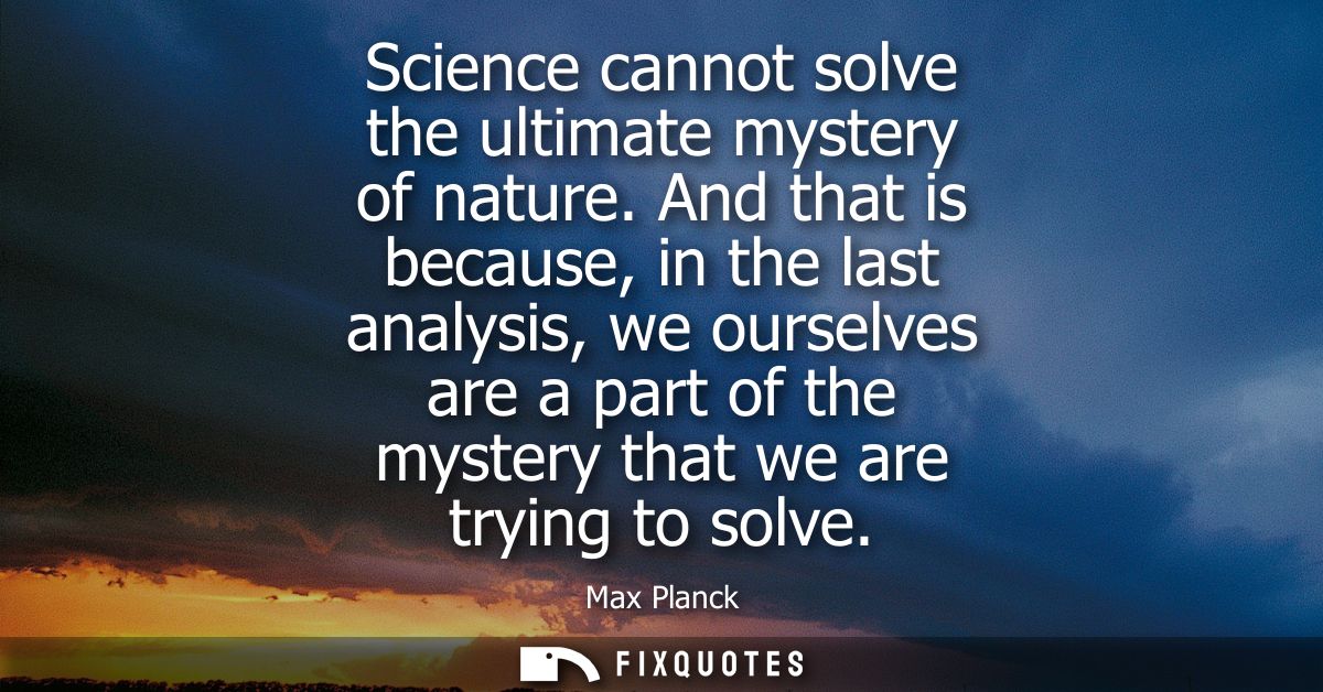 Science cannot solve the ultimate mystery of nature. And that is because, in the last analysis, we ourselves are a part 