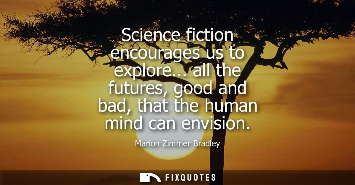 Science fiction encourages us to explore... all the futures, good and bad, that the human mind can envision
