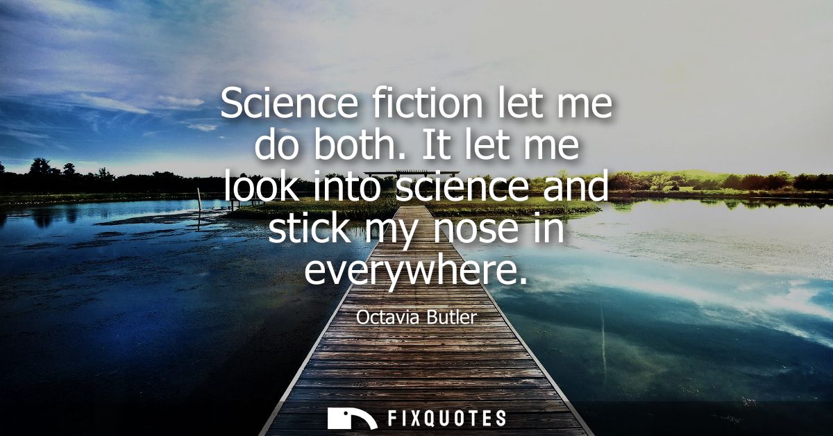Science fiction let me do both. It let me look into science and stick my nose in everywhere