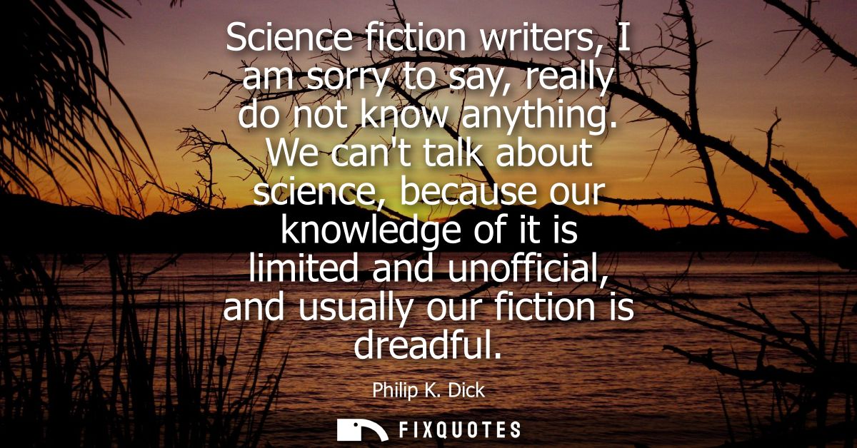 Science fiction writers, I am sorry to say, really do not know anything. We cant talk about science, because our knowled