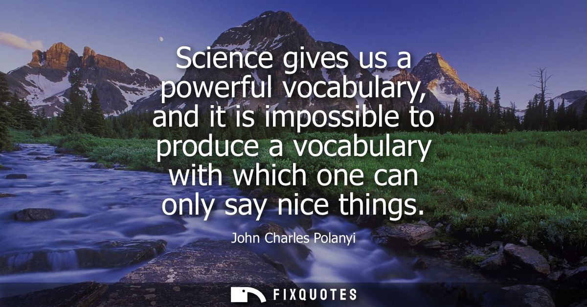 Science gives us a powerful vocabulary, and it is impossible to produce a vocabulary with which one can only say nice th